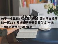 关于一本三道a无线发片在线_国内精自视频线一区168_星空无忧高清免费在线_一本三道a无区别在线的信息