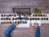 包含91精产品一区一区三区_免费观看成人区完整版_亚精产品一二区视频在线_青苹果yy8848私人影视的词条
