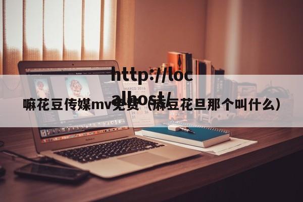嘛花豆传媒mv免费(麻豆花旦那个叫什么)